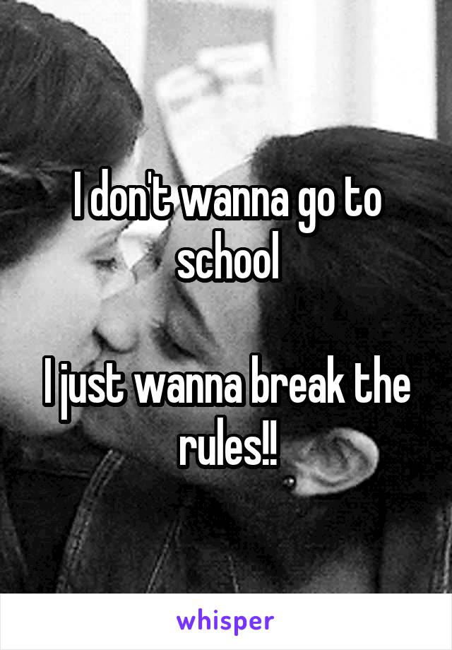 I don't wanna go to school

I just wanna break the rules!!