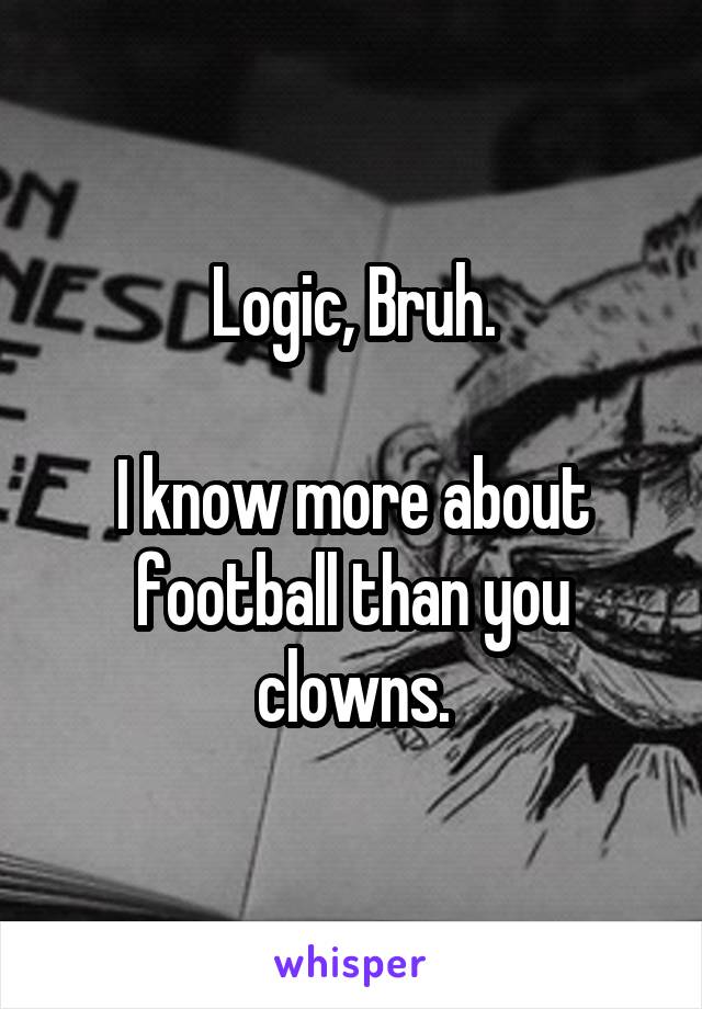 Logic, Bruh.

I know more about football than you clowns.