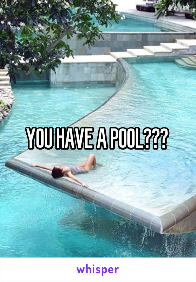 YOU HAVE A POOL??? 