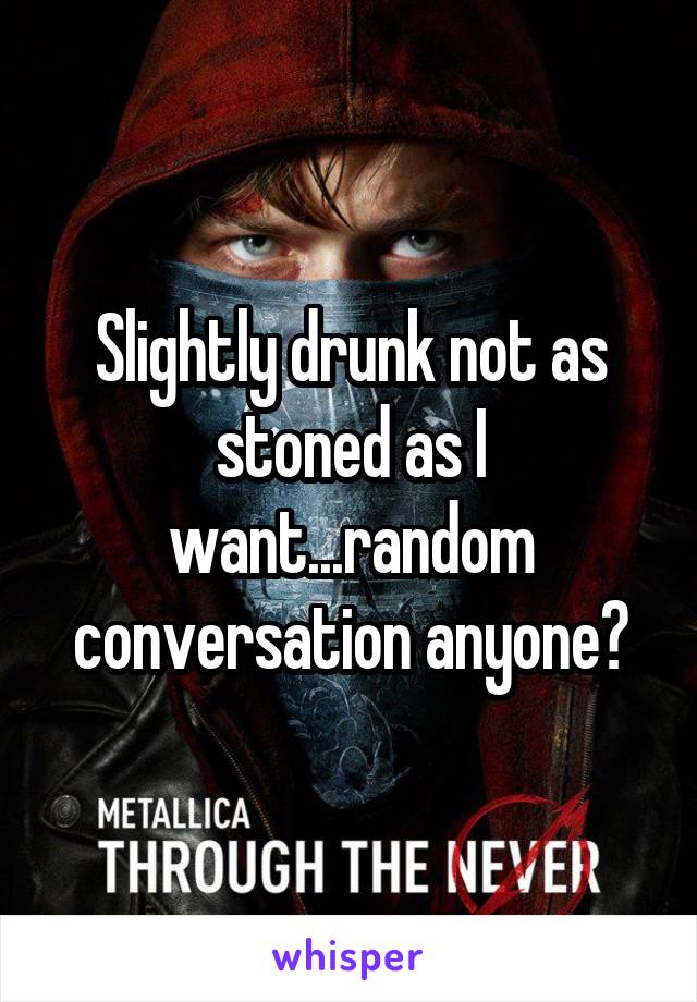 Slightly drunk not as stoned as I want...random conversation anyone?