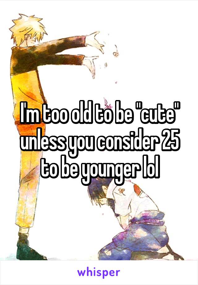 I'm too old to be "cute" unless you consider 25 to be younger lol