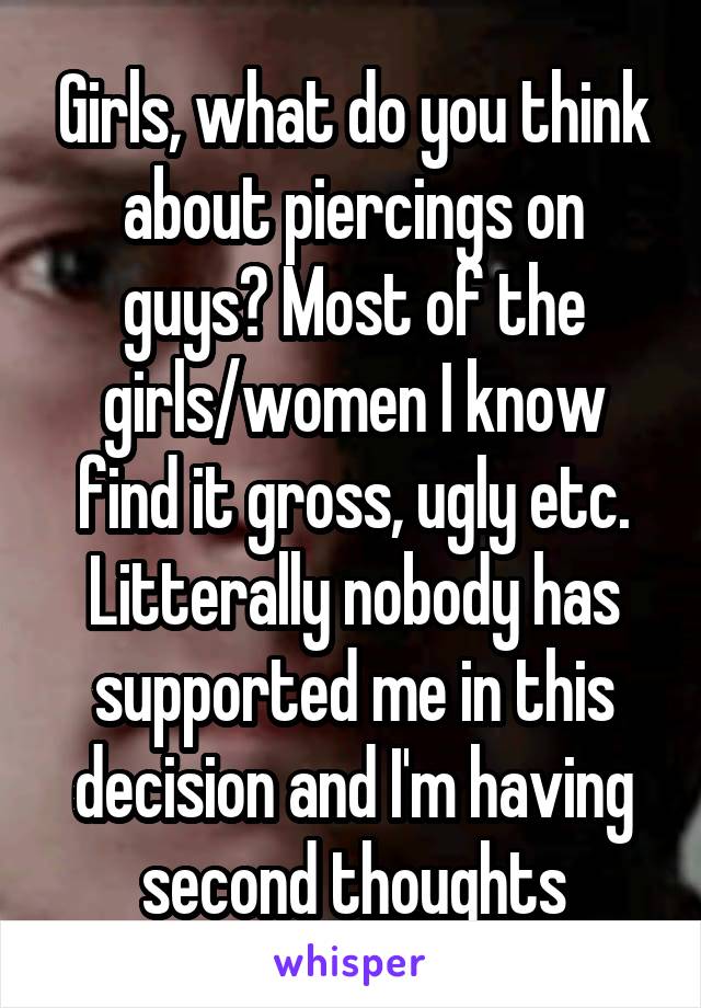 Girls, what do you think about piercings on guys? Most of the girls/women I know find it gross, ugly etc. Litterally nobody has supported me in this decision and I'm having second thoughts