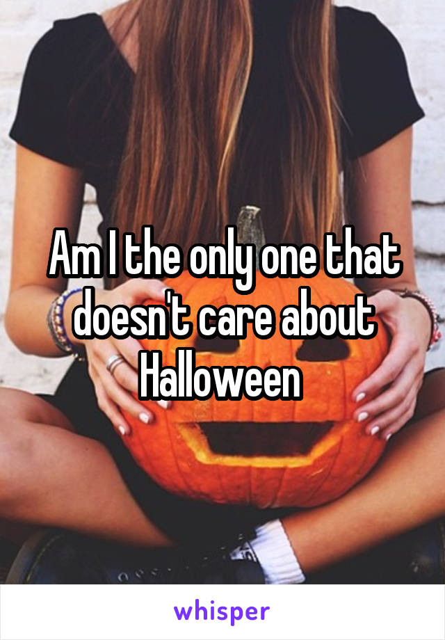 Am I the only one that doesn't care about Halloween 