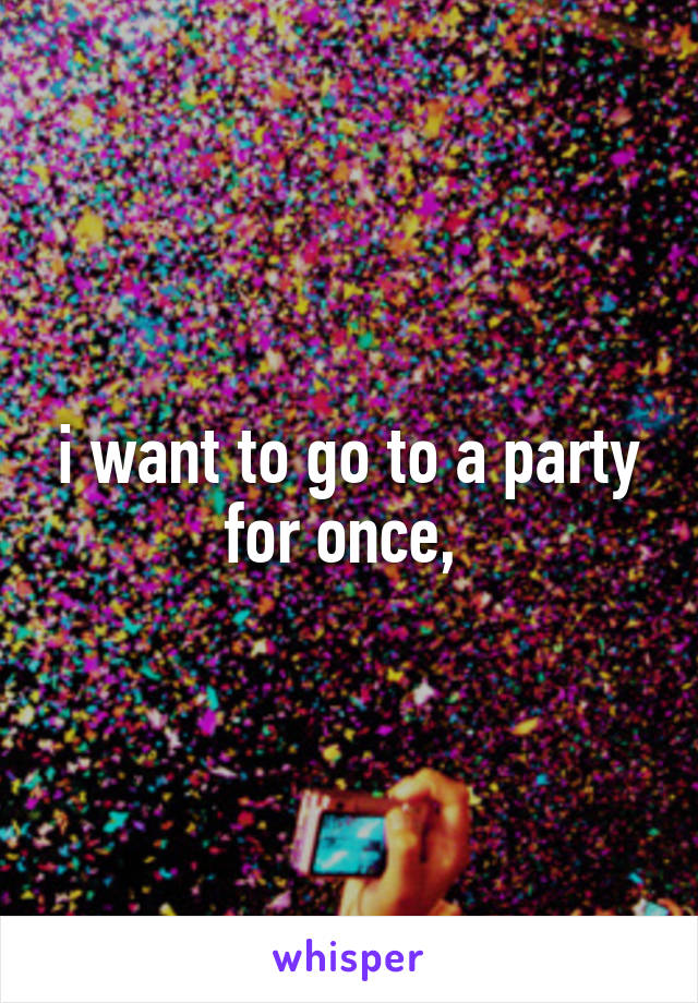 i want to go to a party for once, 