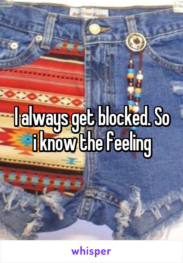 I always get blocked. So i know the feeling