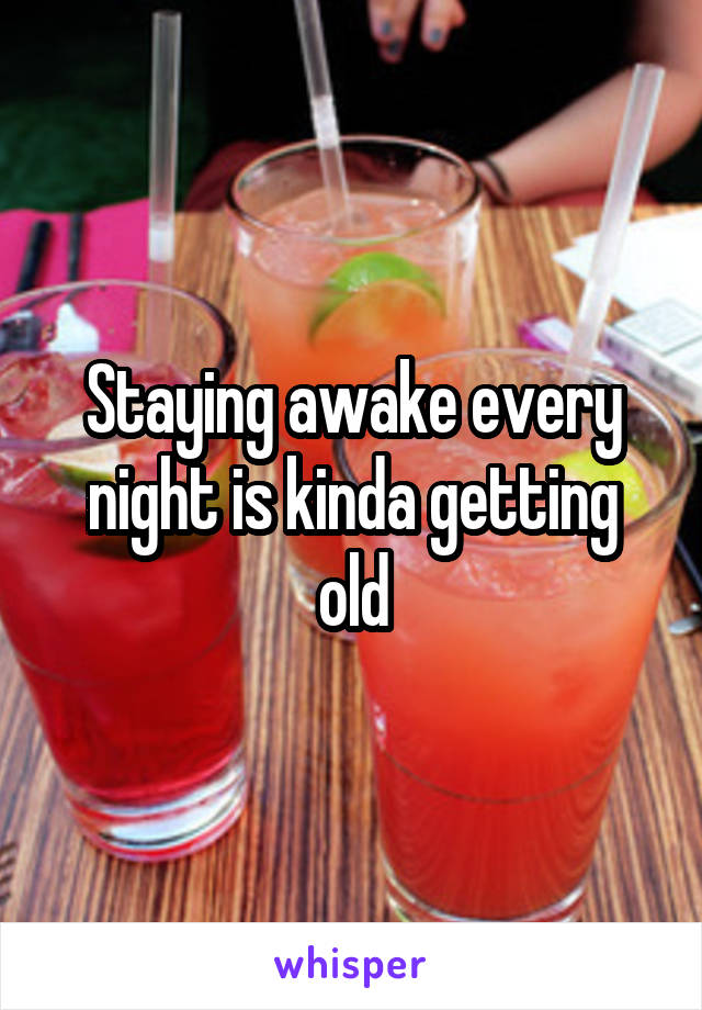 Staying awake every night is kinda getting old