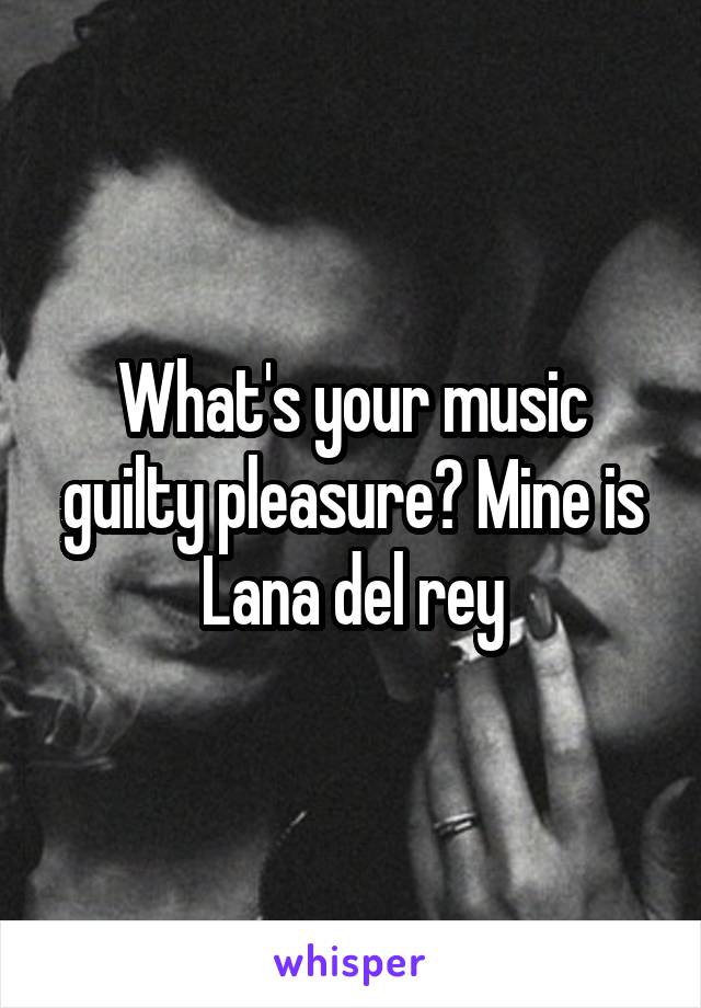 What's your music guilty pleasure? Mine is Lana del rey
