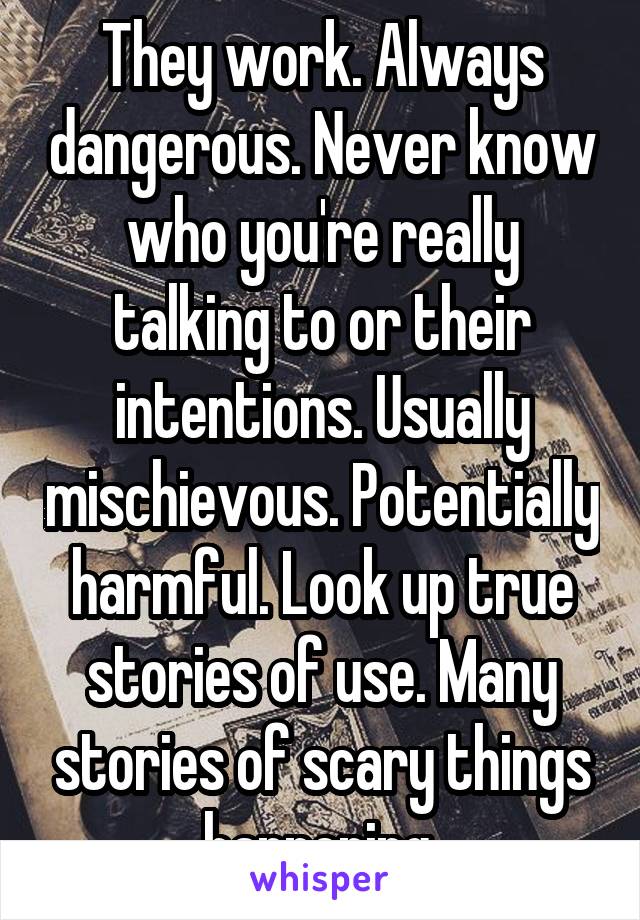 They work. Always dangerous. Never know who you're really talking to or their intentions. Usually mischievous. Potentially harmful. Look up true stories of use. Many stories of scary things happening.