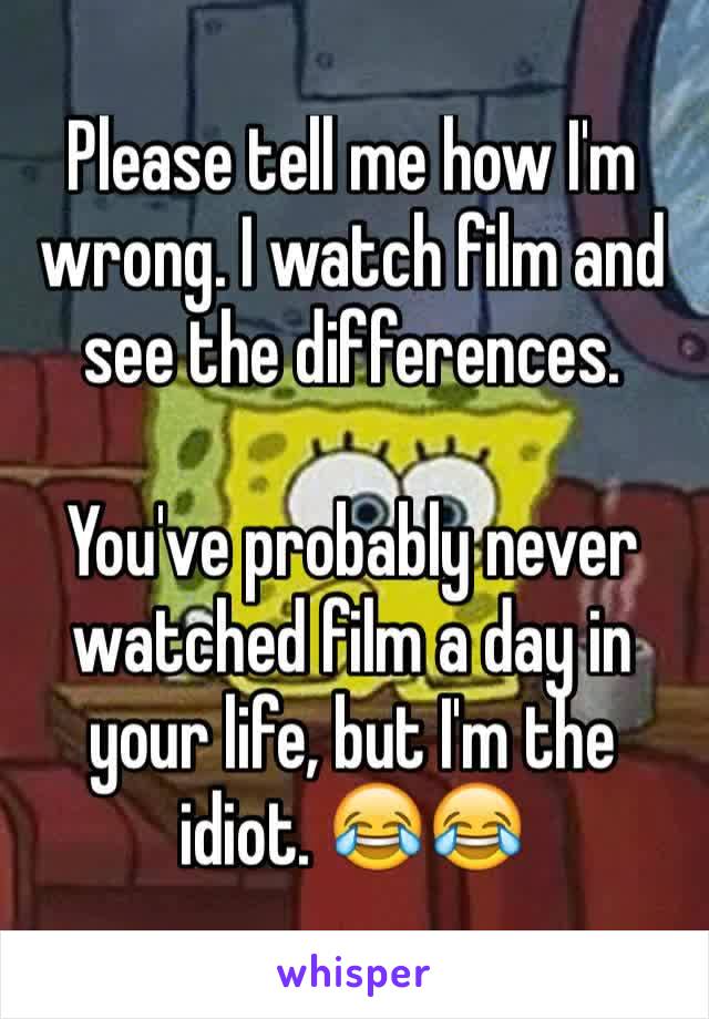 Please tell me how I'm wrong. I watch film and see the differences.

You've probably never watched film a day in your life, but I'm the idiot. 😂😂