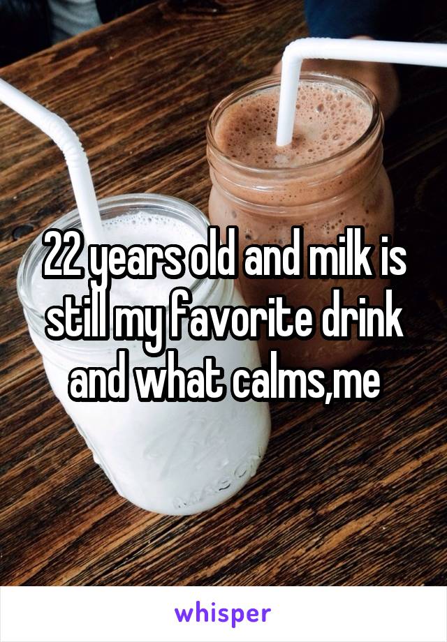22 years old and milk is still my favorite drink and what calms,me