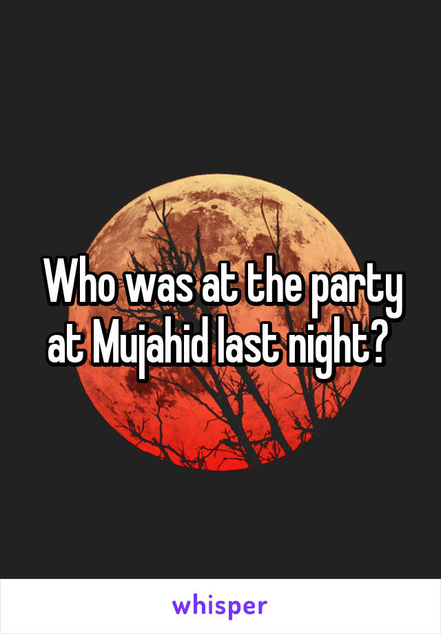 Who was at the party at Mujahid last night? 