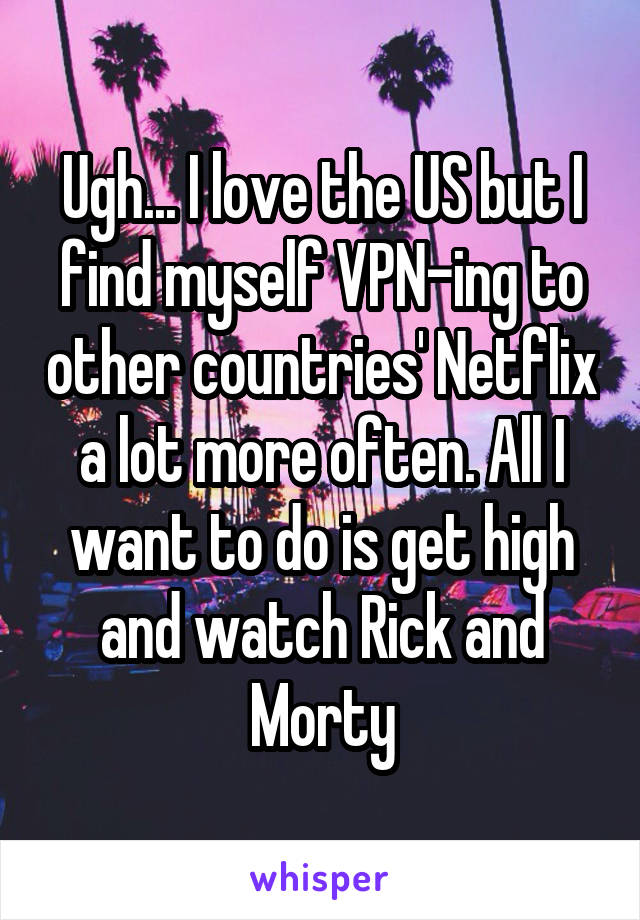 Ugh... I love the US but I find myself VPN-ing to other countries' Netflix a lot more often. All I want to do is get high and watch Rick and Morty