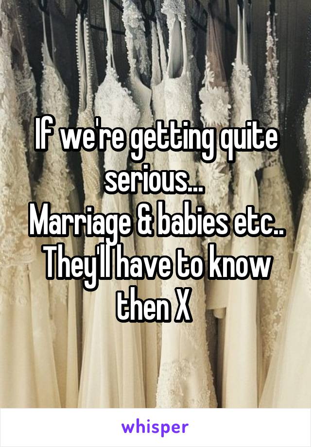 If we're getting quite serious... 
Marriage & babies etc..
They'll have to know then X 