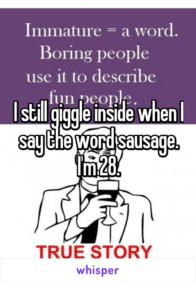 I still giggle inside when I say the word sausage. I'm 28.