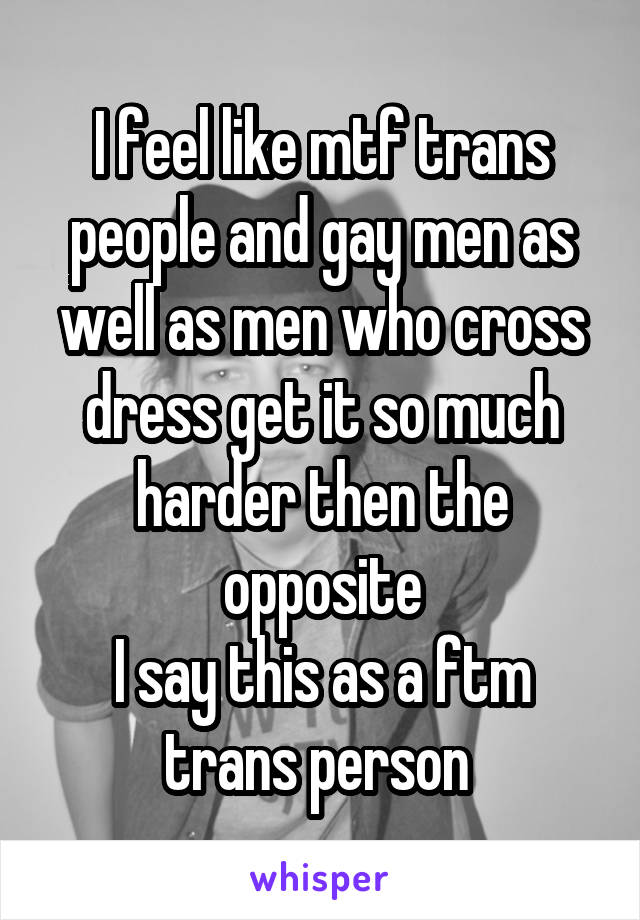 I feel like mtf trans people and gay men as well as men who cross dress get it so much harder then the opposite
I say this as a ftm trans person 