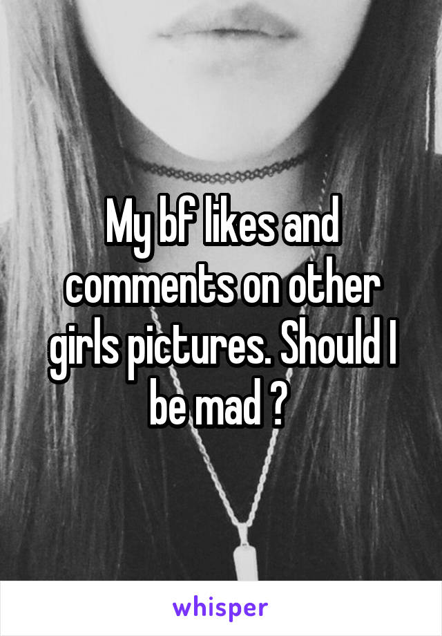 My bf likes and comments on other girls pictures. Should I be mad ? 