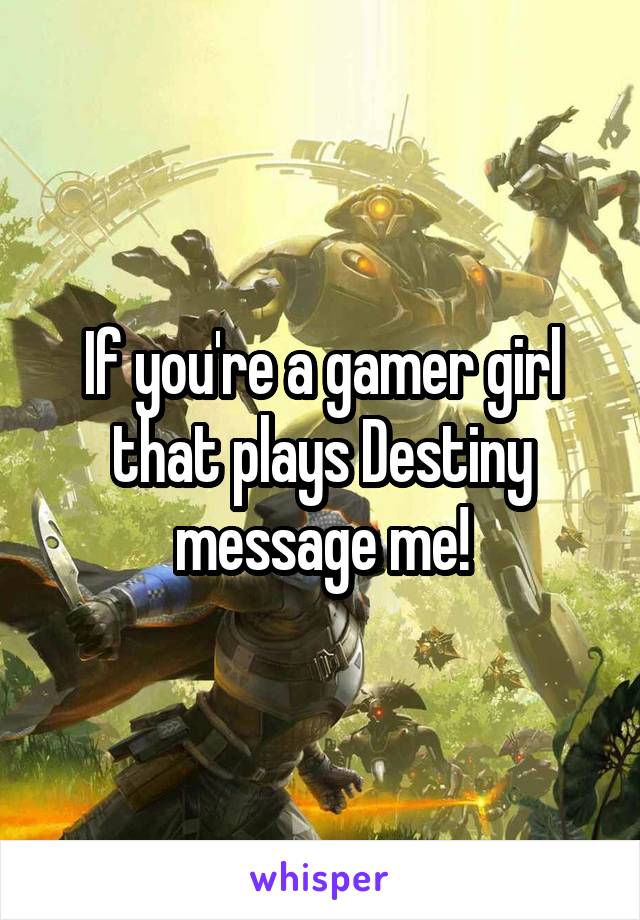 If you're a gamer girl that plays Destiny message me!