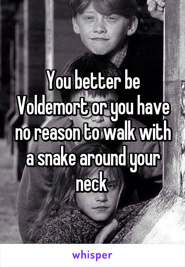 You better be Voldemort or you have no reason to walk with a snake around your neck 