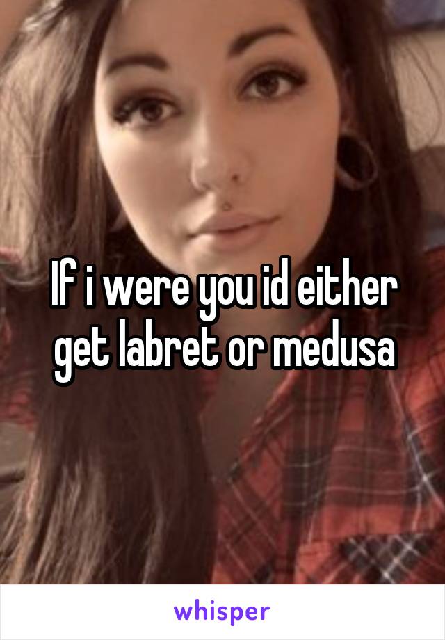 If i were you id either get labret or medusa