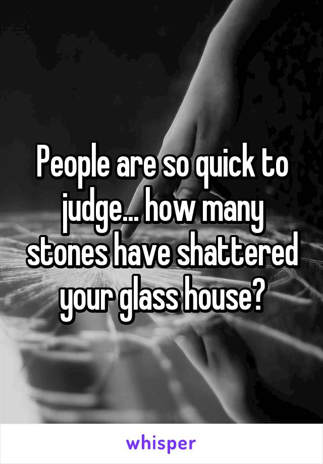 People are so quick to judge... how many stones have shattered your glass house?