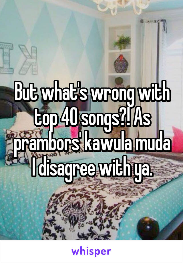 But what's wrong with top 40 songs?! As prambors' kawula muda I disagree with ya.