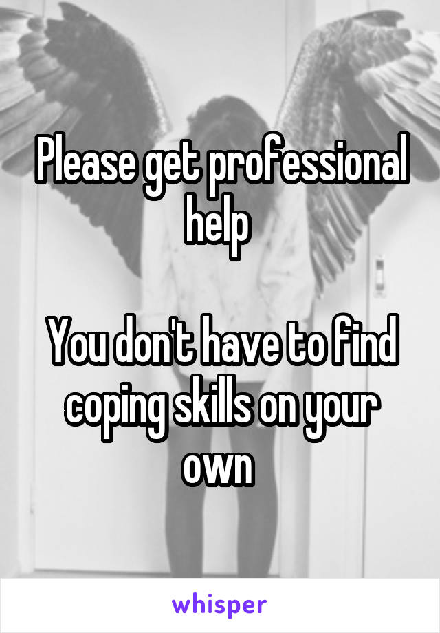 Please get professional help 

You don't have to find coping skills on your own 