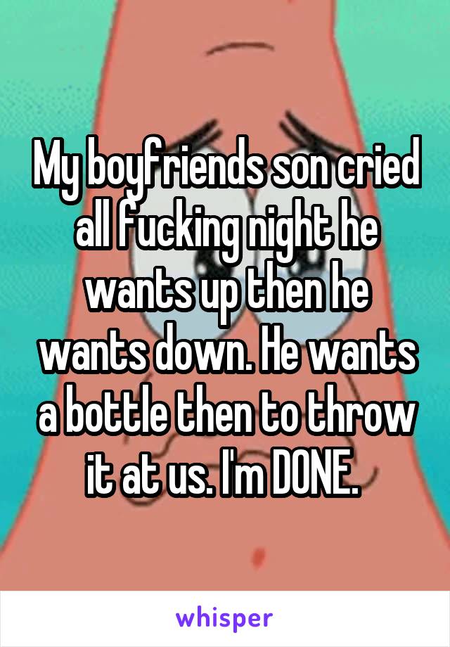 My boyfriends son cried all fucking night he wants up then he wants down. He wants a bottle then to throw it at us. I'm DONE. 