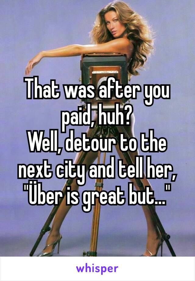 That was after you paid, huh?
Well, detour to the next city and tell her, "Über is great but..."