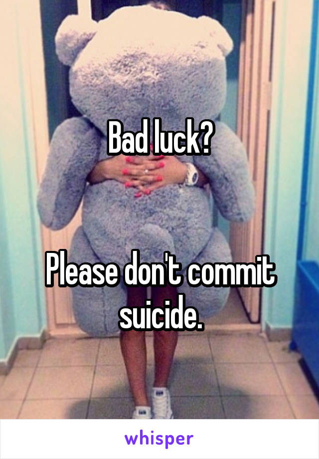 Bad luck?


Please don't commit suicide.