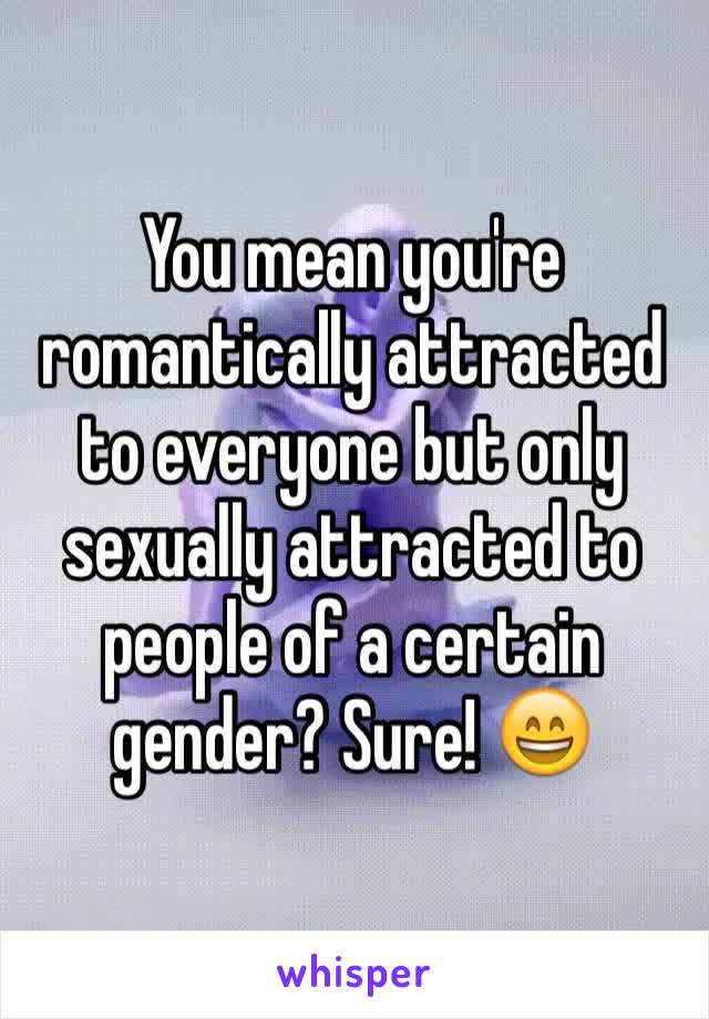 You mean you're romantically attracted to everyone but only sexually attracted to people of a certain gender? Sure! 😄