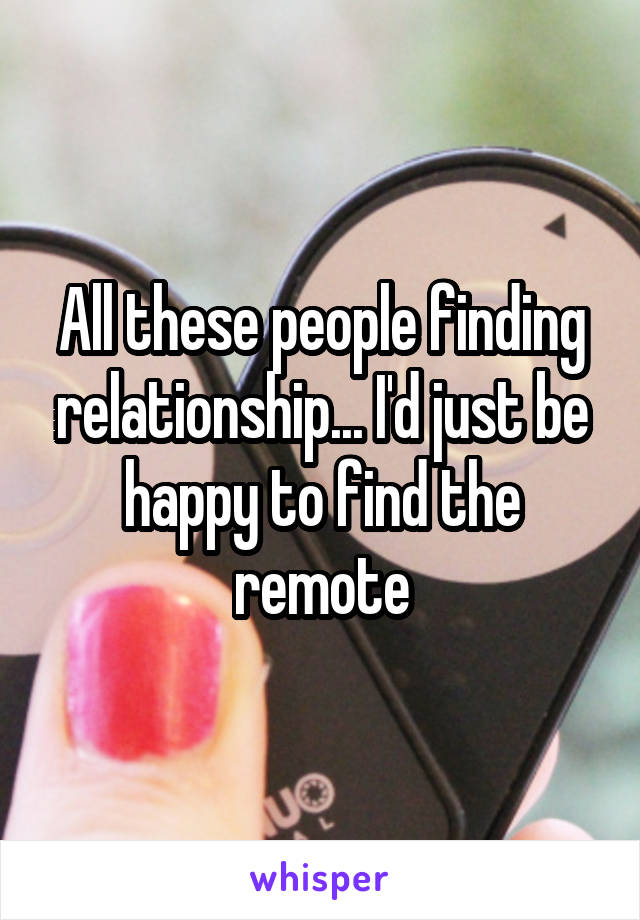 All these people finding relationship... I'd just be happy to find the remote