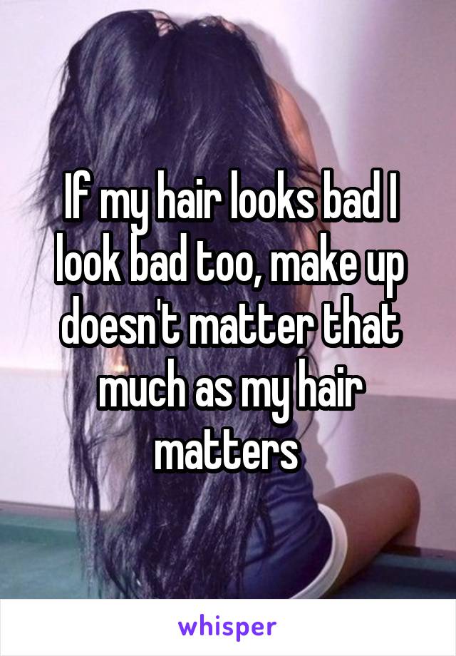 If my hair looks bad I look bad too, make up doesn't matter that much as my hair matters 