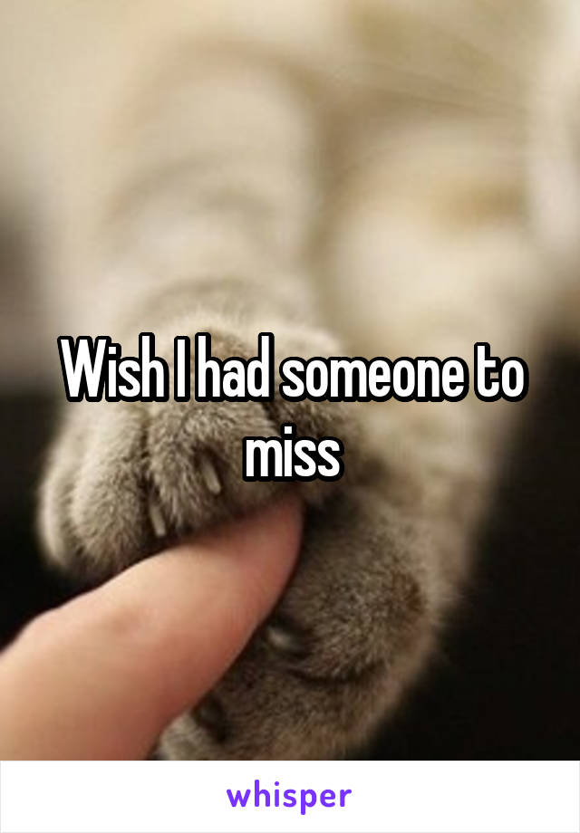 Wish I had someone to miss