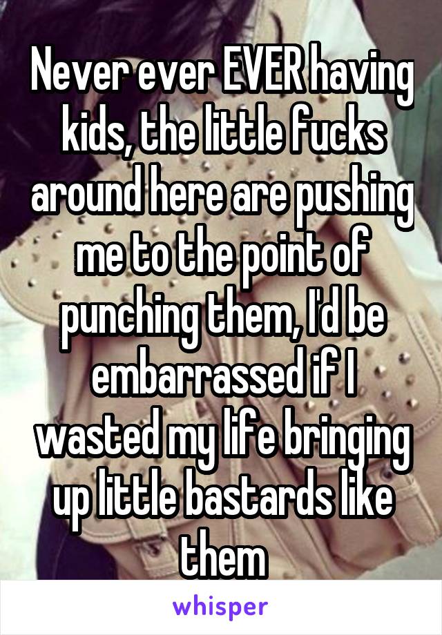Never ever EVER having kids, the little fucks around here are pushing me to the point of punching them, I'd be embarrassed if I wasted my life bringing up little bastards like them
