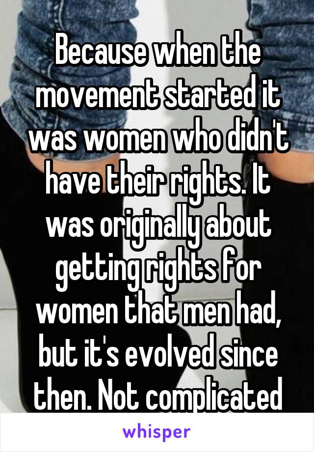 Because when the movement started it was women who didn't have their rights. It was originally about getting rights for women that men had, but it's evolved since then. Not complicated