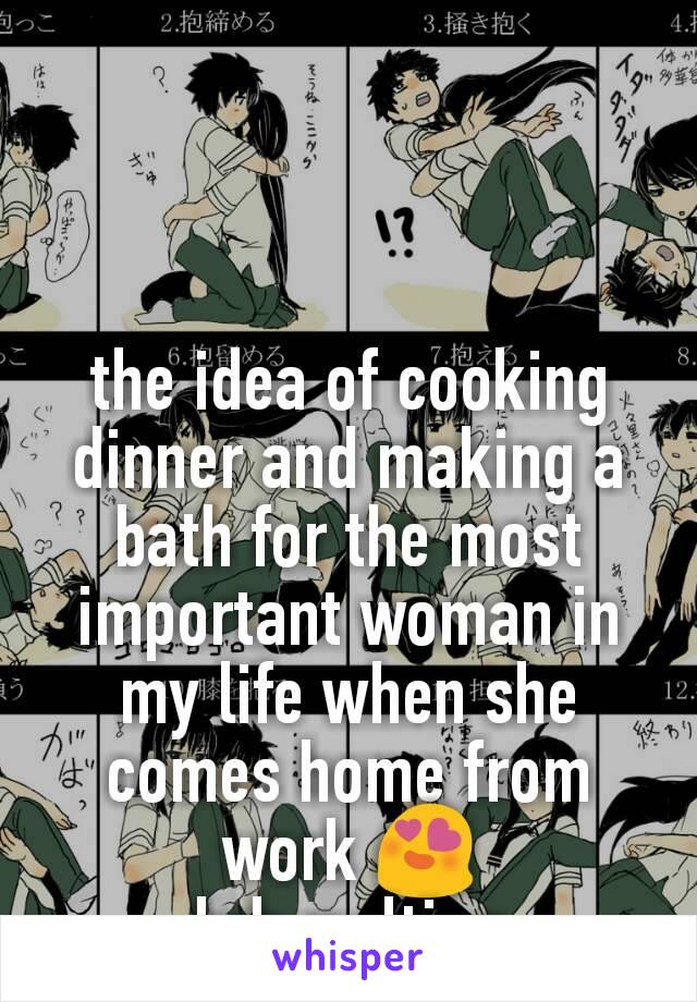 the idea of cooking dinner and making a bath for the most important woman in my life when she comes home from work 😍
brb melting