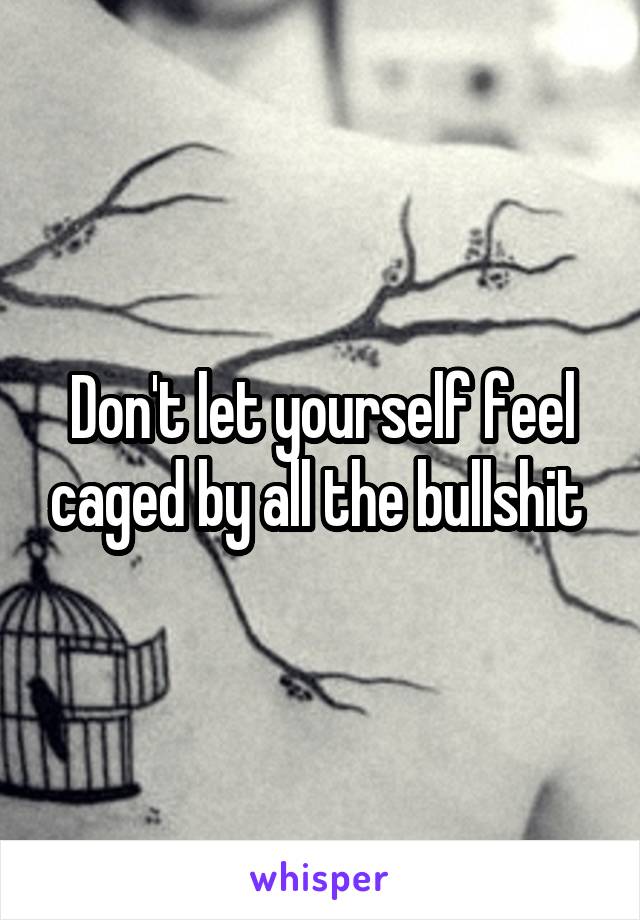 Don't let yourself feel caged by all the bullshit 