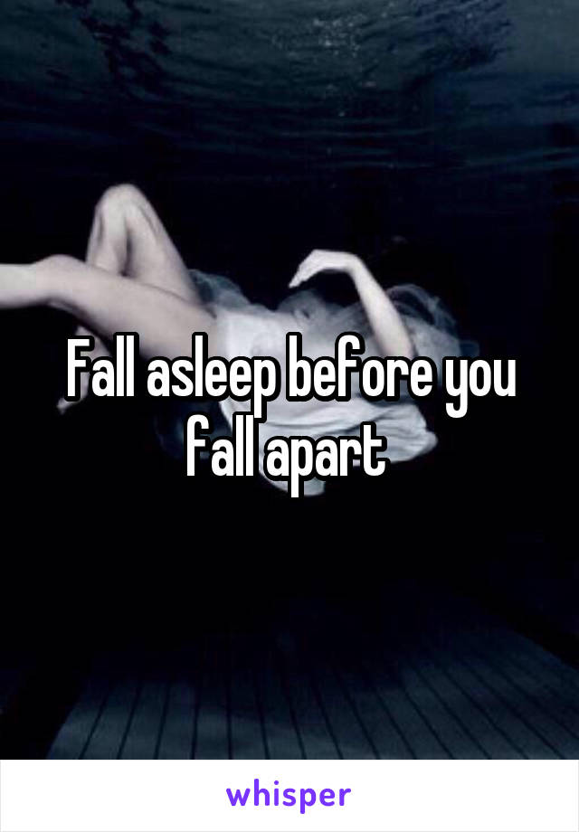 Fall asleep before you fall apart 