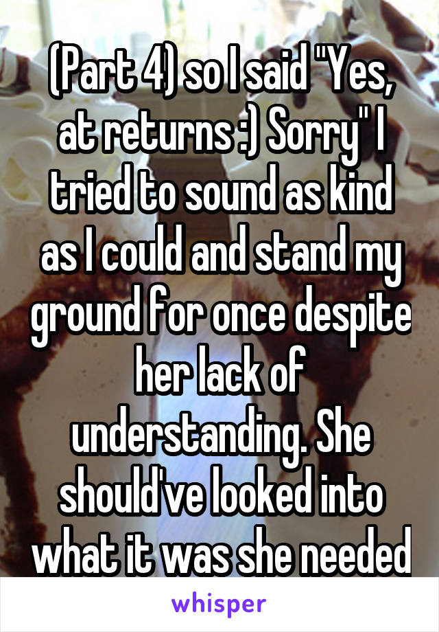 (Part 4) so I said "Yes, at returns :) Sorry" I tried to sound as kind as I could and stand my ground for once despite her lack of understanding. She should've looked into what it was she needed