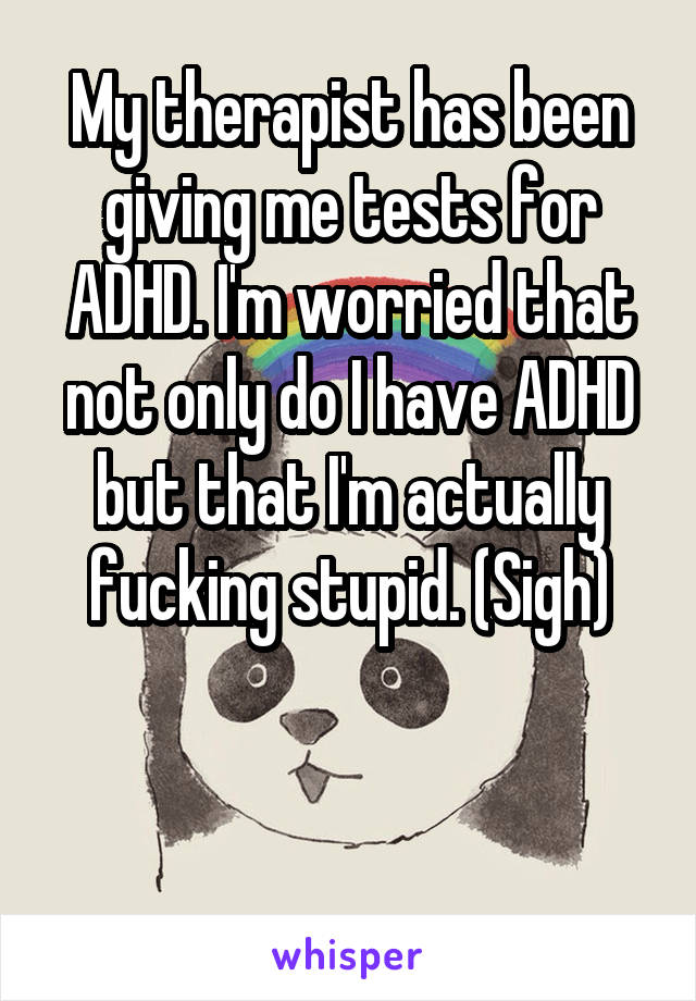 My therapist has been giving me tests for ADHD. I'm worried that not only do I have ADHD but that I'm actually fucking stupid. (Sigh)


