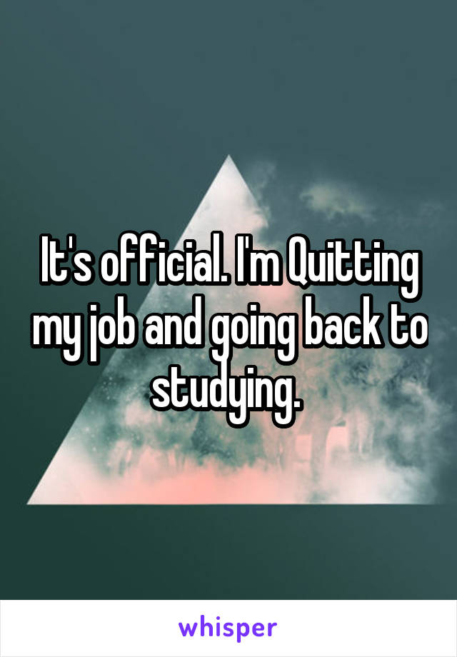 It's official. I'm Quitting my job and going back to studying. 
