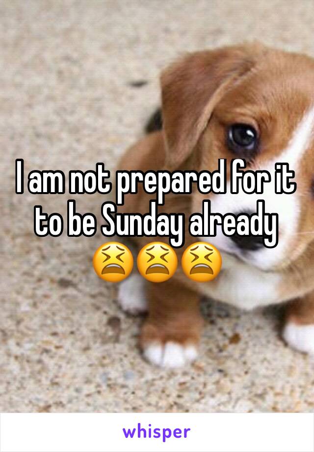 I am not prepared for it to be Sunday already 
😫😫😫
