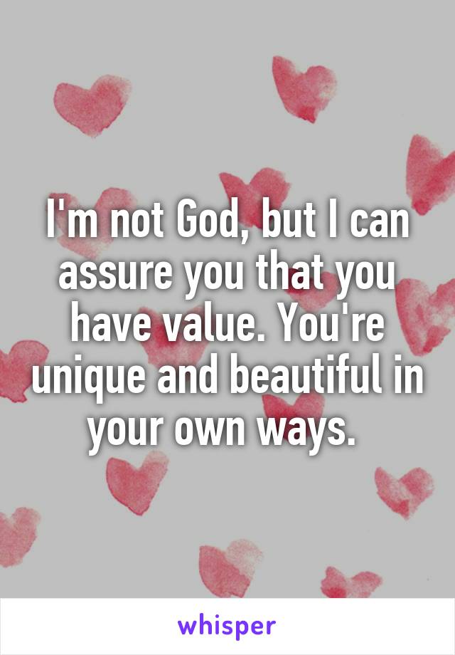 I'm not God, but I can assure you that you have value. You're unique and beautiful in your own ways. 