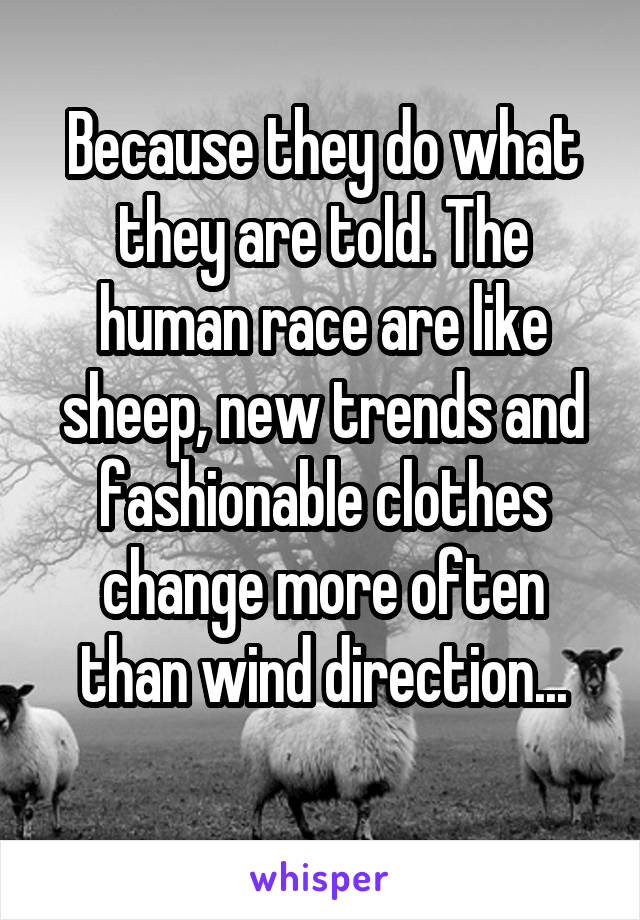 Because they do what they are told. The human race are like sheep, new trends and fashionable clothes change more often than wind direction...
