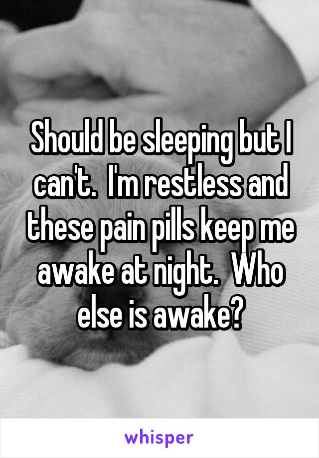 Should be sleeping but I can't.  I'm restless and these pain pills keep me awake at night.  Who else is awake?