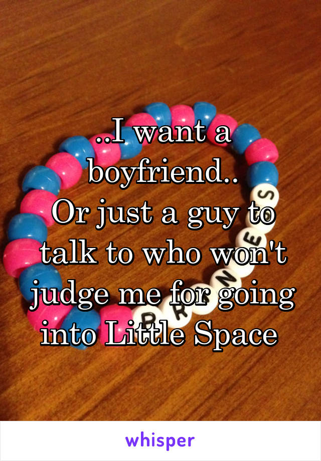 ..I want a boyfriend..
Or just a guy to talk to who won't judge me for going into Little Space 