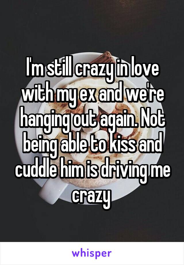 I'm still crazy in love with my ex and we're hanging out again. Not being able to kiss and cuddle him is driving me crazy 