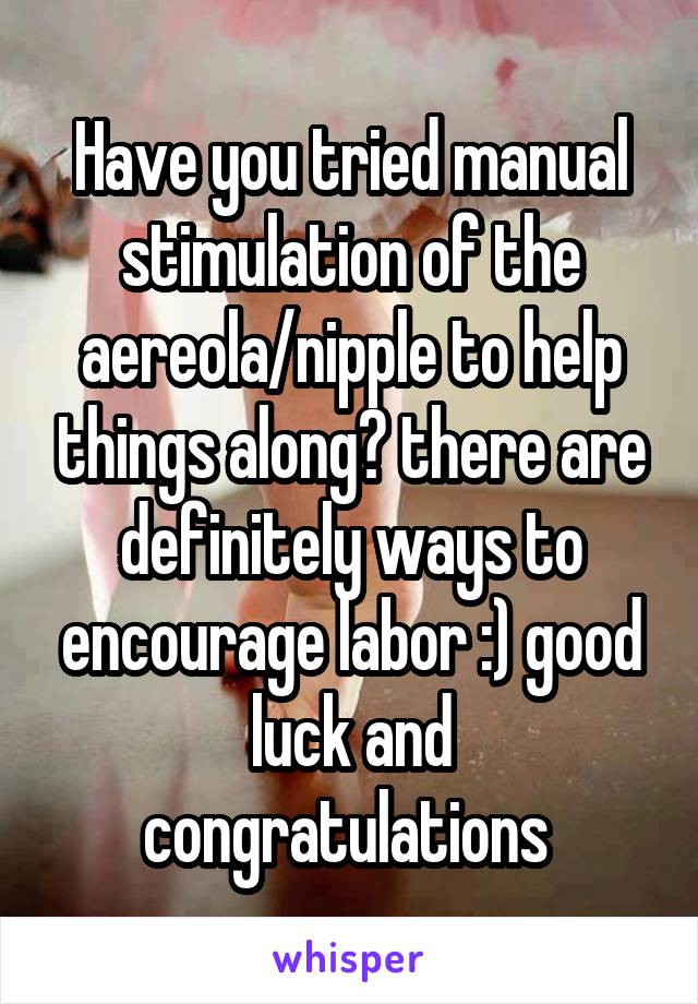 Have you tried manual stimulation of the aereola/nipple to help things along? there are definitely ways to encourage labor :) good luck and congratulations 