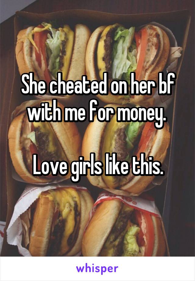 She cheated on her bf with me for money. 

Love girls like this.
