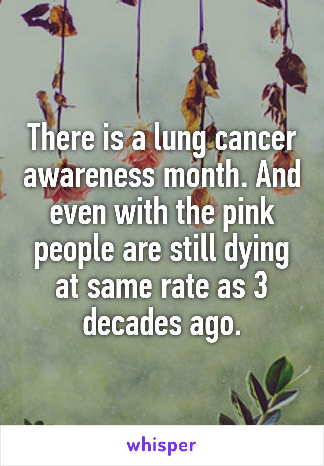 There is a lung cancer awareness month. And even with the pink people are still dying at same rate as 3 decades ago.